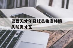 半岛体育网页版登录入口-关于巴西天才年轻球员弗洛林镜头前秀才艺的信息
