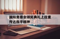 半岛体育网页版入口-关于国际奥委会颁奖典礼上庄重传达和平精神的信息