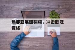 半岛体育网页版入口-关于热那亚展翅翱翔，冲击欧冠资格的信息