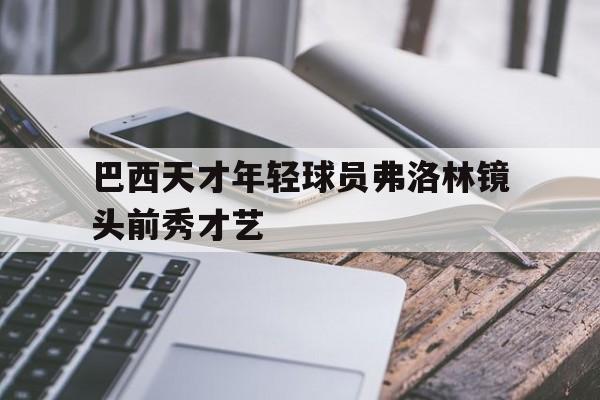 关于巴西天才年轻球员弗洛林镜头前秀才艺的信息